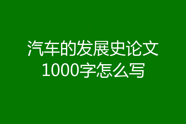 汽车的发展史论文1000字怎么写