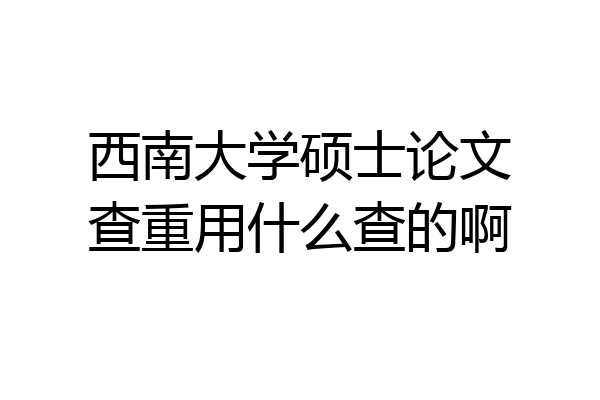 西南大学硕士论文查重用什么查的啊