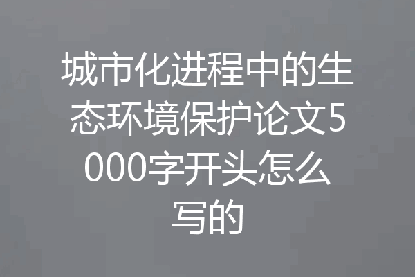 城市化进程中的生态环境保护论文5000字开头怎么写的