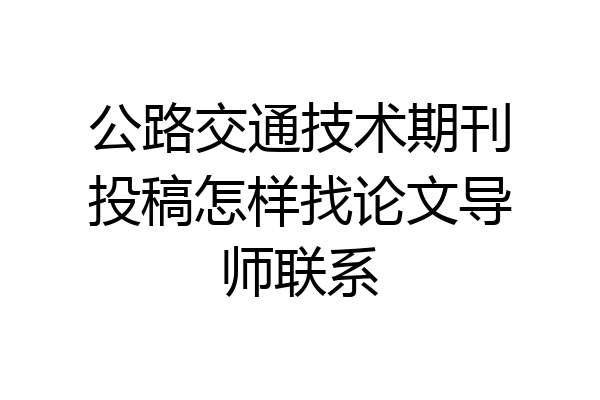 公路交通技术期刊投稿怎样找论文导师联系