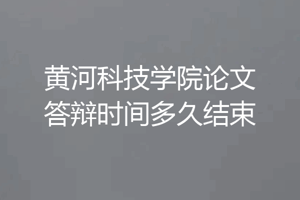 黄河科技学院论文答辩时间多久结束