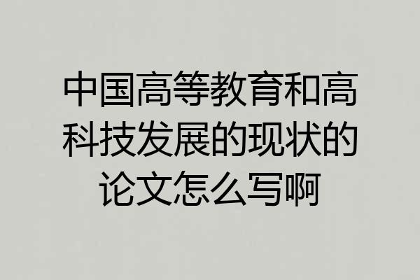 中国高等教育和高科技发展的现状的论文怎么写啊