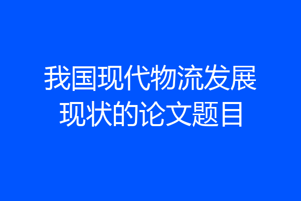 我国现代物流发展现状的论文题目