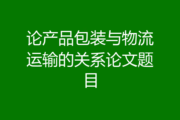 论产品包装与物流运输的关系论文题目