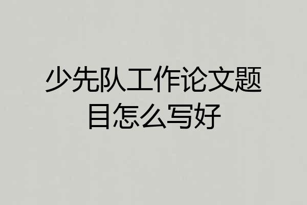 少先队工作论文题目怎么写好