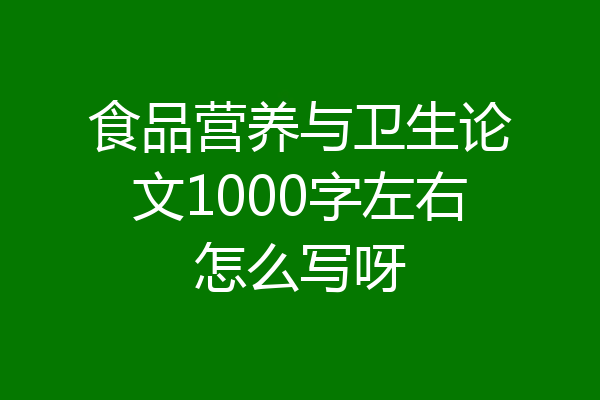 食品营养与卫生论文1000字左右怎么写呀