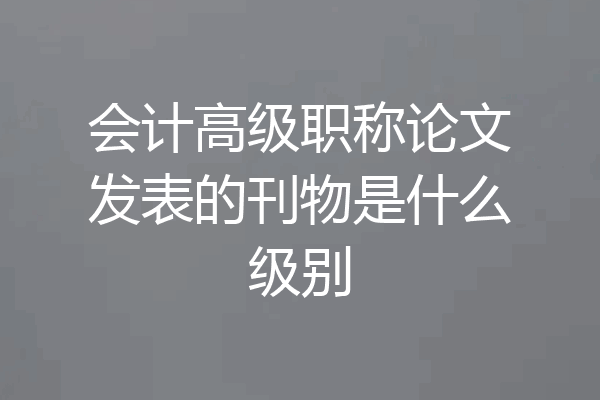 会计高级职称论文发表的刊物是什么级别