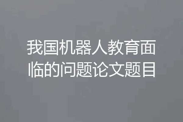 我国机器人教育面临的问题论文题目