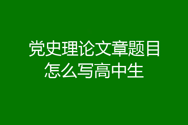 党史理论文章题目怎么写高中生