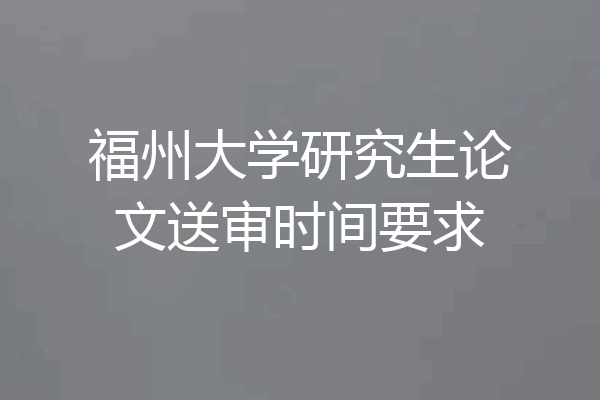 福州大学研究生论文送审时间要求