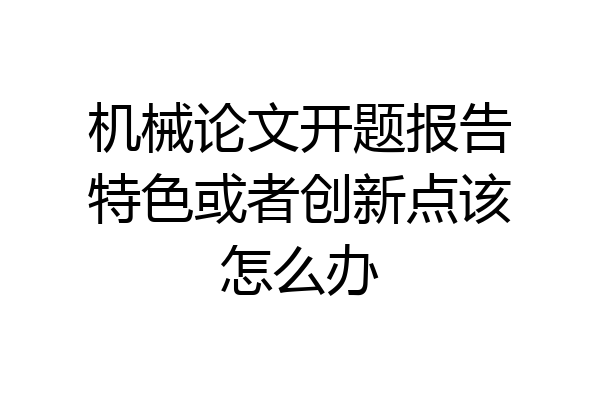机械论文开题报告特色或者创新点该怎么办
