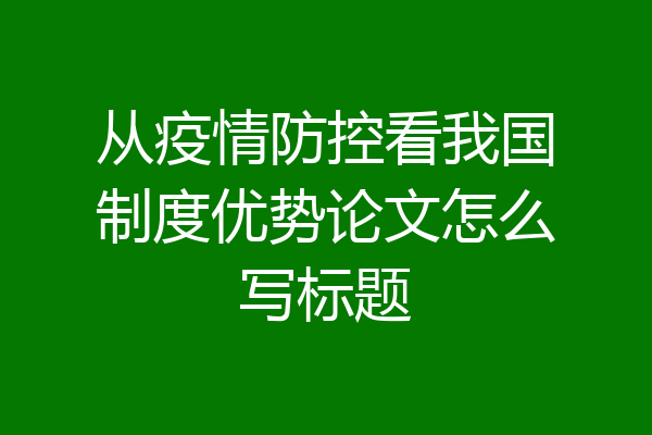 从疫情防控看我国制度优势论文怎么写标题