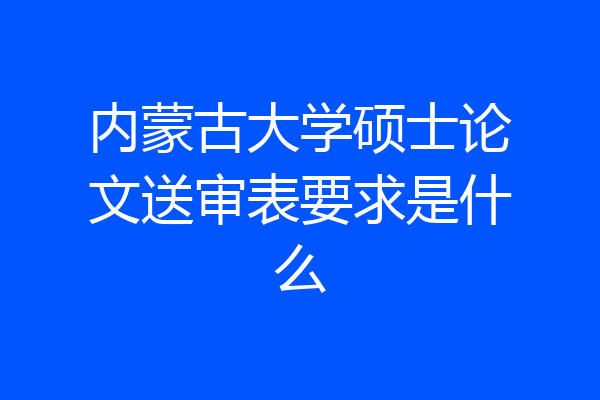 内蒙古大学硕士论文送审表要求是什么