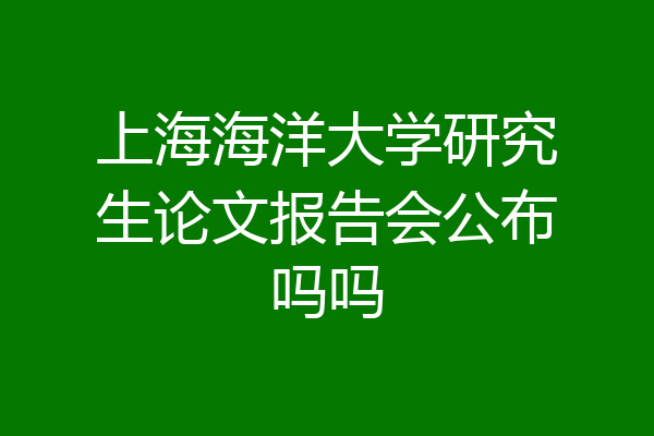 上海海洋大学研究生论文报告会公布吗吗