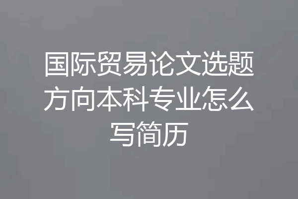 国际贸易论文选题方向本科专业怎么写简历