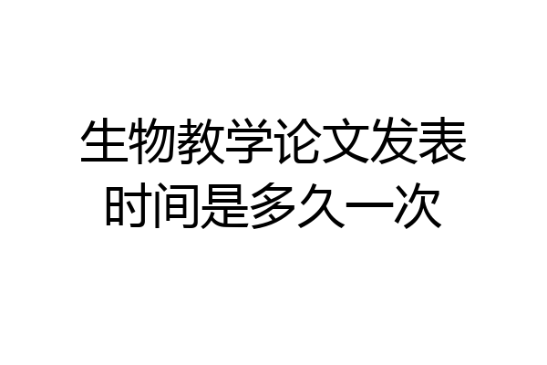 生物教学论文发表时间是多久一次