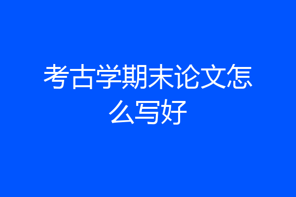 考古学期末论文怎么写好