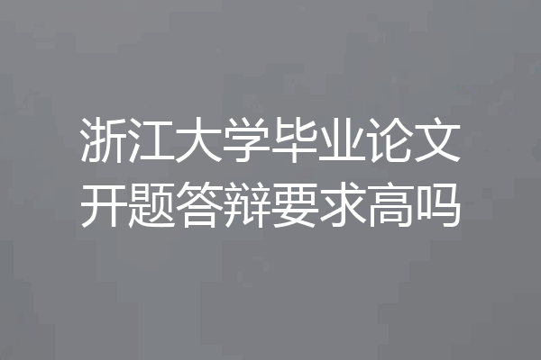 浙江大学毕业论文开题答辩要求高吗