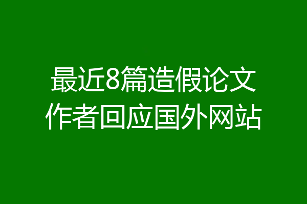 最近8篇造假论文作者回应国外网站