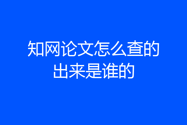 知网论文怎么查的出来是谁的