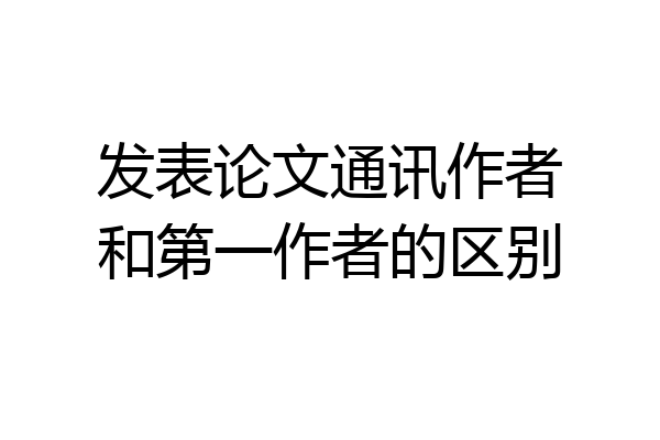 发表论文通讯作者和第一作者的区别
