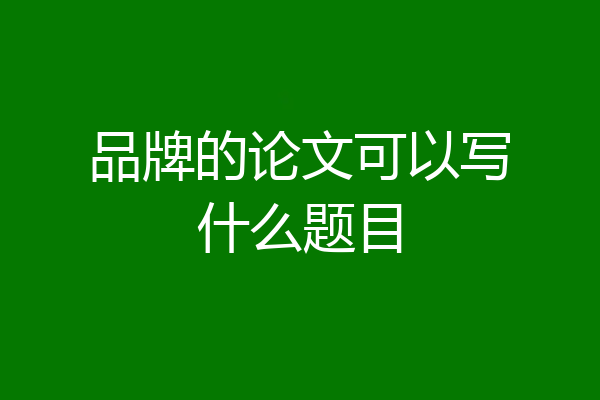 品牌的论文可以写什么题目