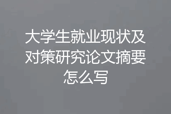 大学生就业现状及对策研究论文摘要怎么写