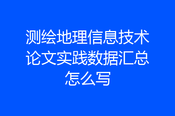 测绘地理信息技术论文实践数据汇总怎么写