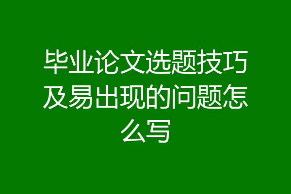 毕业论文选题技巧及易出现的问题怎么写