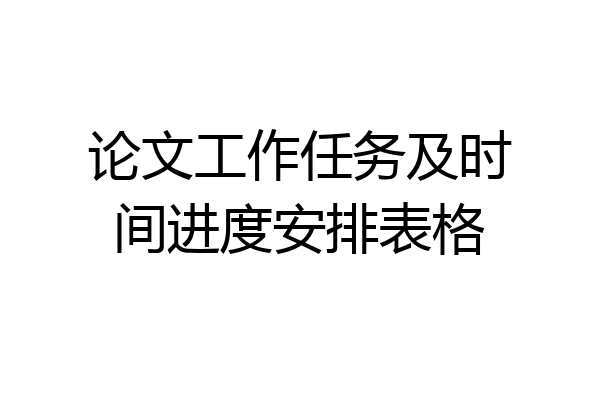 论文工作任务及时间进度安排表格