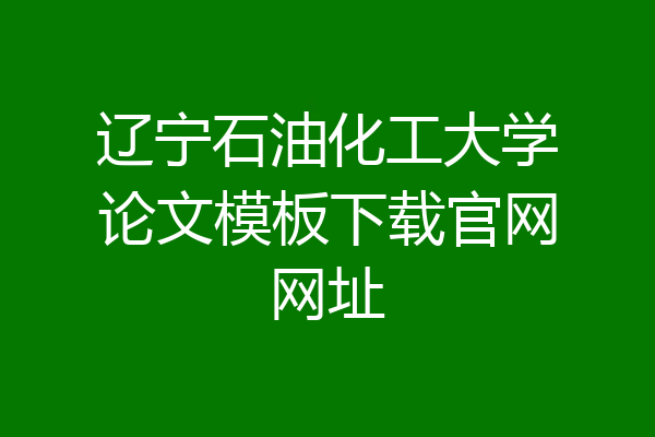 辽宁石油化工大学论文模板下载官网网址