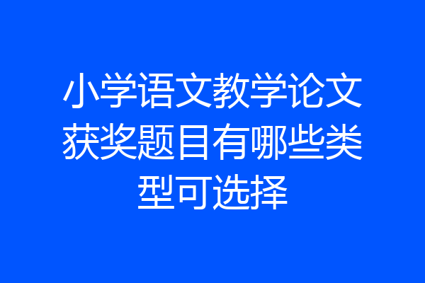 小学语文教学论文获奖题目有哪些类型可选择