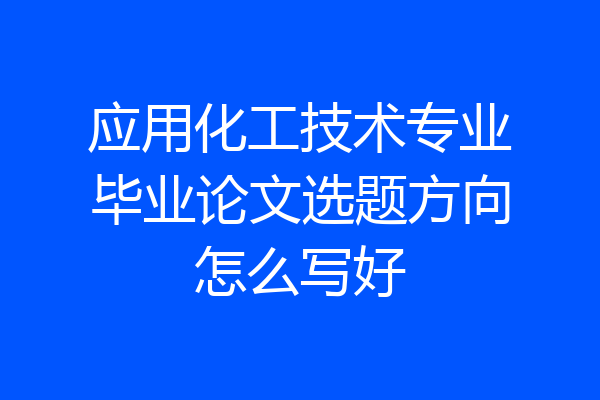 应用化工技术专业毕业论文选题方向怎么写好