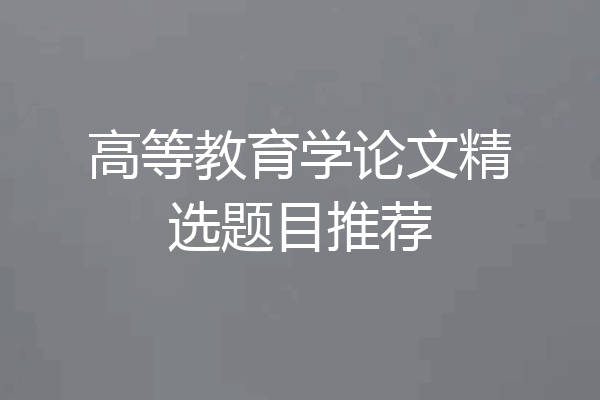 高等教育学论文精选题目推荐