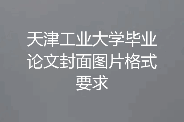 天津工业大学毕业论文封面图片格式要求