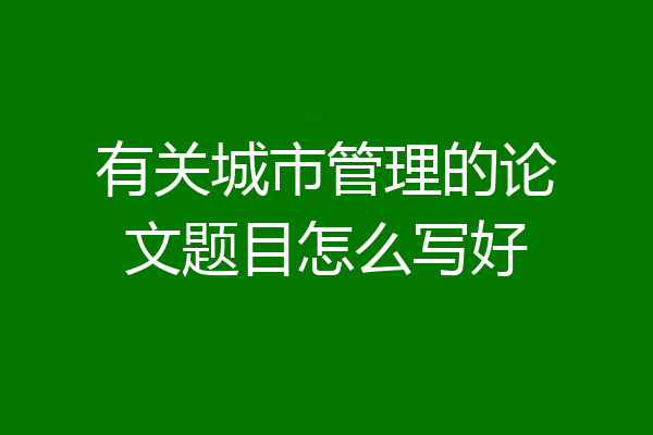 有关城市管理的论文题目怎么写好