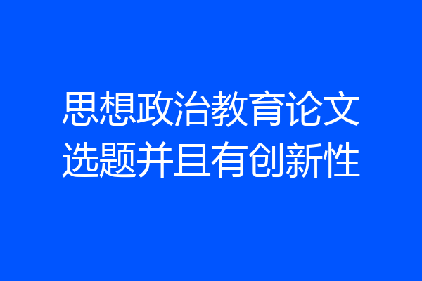 思想政治教育论文选题并且有创新性