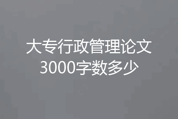 大专行政管理论文3000字数多少