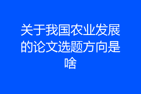 关于我国农业发展的论文选题方向是啥