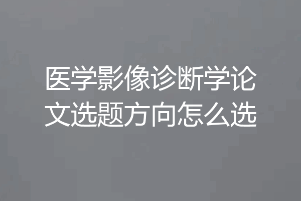 医学影像诊断学论文选题方向怎么选