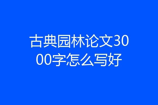 古典园林论文3000字怎么写好