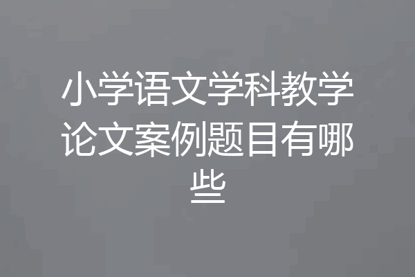 小学语文学科教学论文案例题目有哪些
