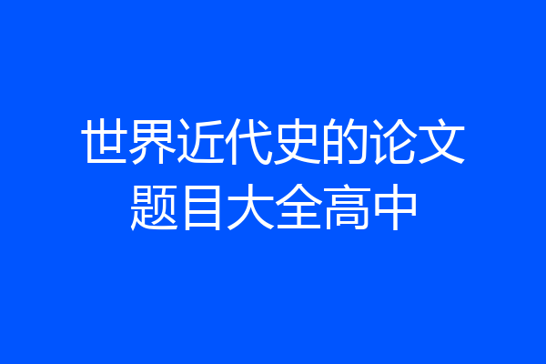 世界近代史的论文题目大全高中