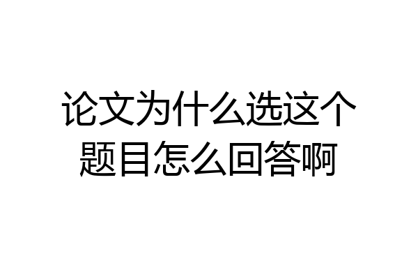 论文为什么选这个题目怎么回答啊
