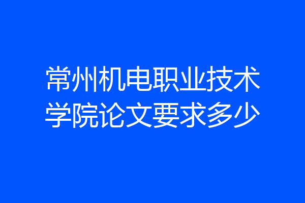 常州机电职业技术学院论文要求多少
