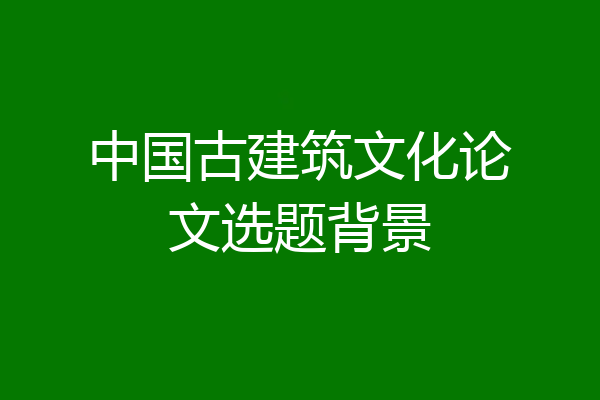 中国古建筑文化论文选题背景