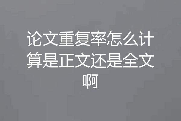 论文重复率怎么计算是正文还是全文啊