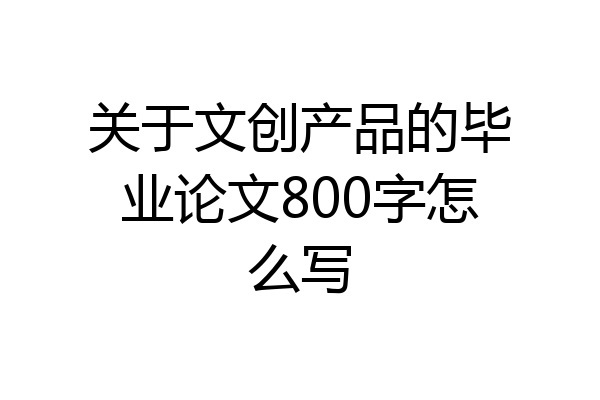 关于文创产品的毕业论文800字怎么写