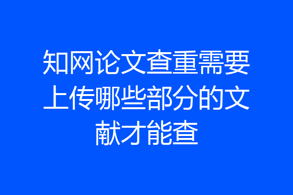 知网论文查重需要上传哪些部分的文献才能查