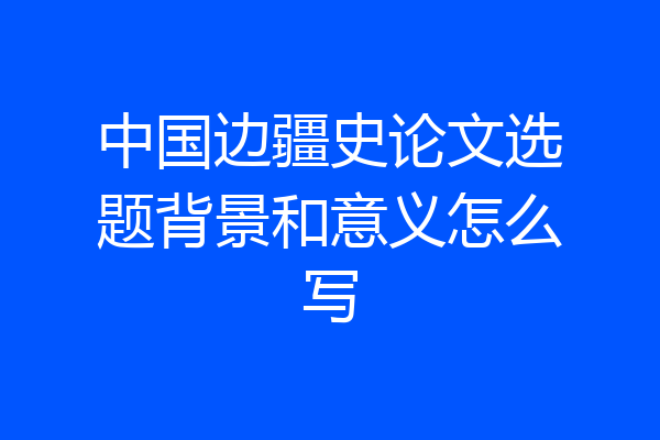 中国边疆史论文选题背景和意义怎么写